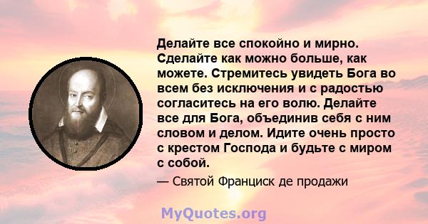 Делайте все спокойно и мирно. Сделайте как можно больше, как можете. Стремитесь увидеть Бога во всем без исключения и с радостью согласитесь на его волю. Делайте все для Бога, объединив себя с ним словом и делом. Идите