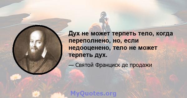 Дух не может терпеть тело, когда переполнено, но, если недооценено, тело не может терпеть дух.