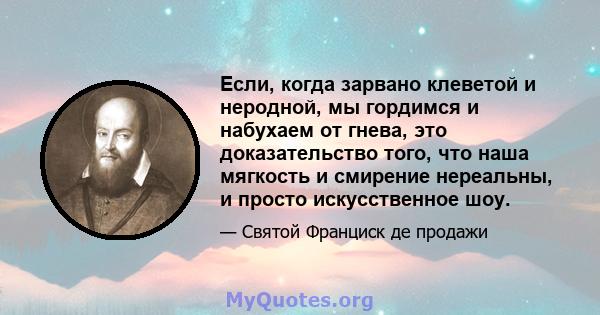 Если, когда зарвано клеветой и неродной, мы гордимся и набухаем от гнева, это доказательство того, что наша мягкость и смирение нереальны, и просто искусственное шоу.