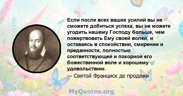 Если после всех ваших усилий вы не сможете добиться успеха, вы не можете угодить нашему Господу больше, чем пожертвовать Ему своей волей, и оставаясь в спокойствии, смирении и преданности, полностью соответствующей и