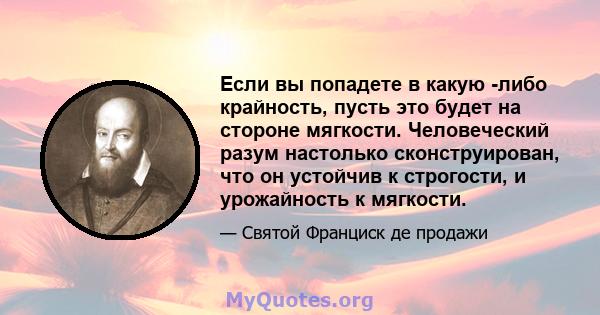 Если вы попадете в какую -либо крайность, пусть это будет на стороне мягкости. Человеческий разум настолько сконструирован, что он устойчив к строгости, и урожайность к мягкости.