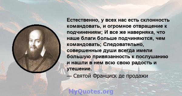 Естественно, у всех нас есть склонность командовать, и огромное отвращение к подчинениям; И все же наверняка, что наше благи больше подчиняются, чем командовать; Следовательно, совершенные души всегда имели большую