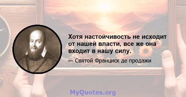 Хотя настойчивость не исходит от нашей власти, все же она входит в нашу силу.