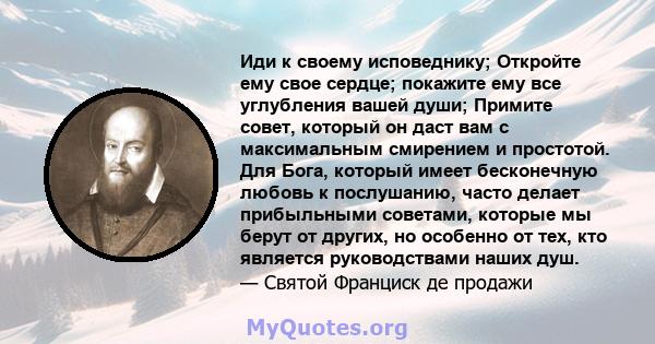 Иди к своему исповеднику; Откройте ему свое сердце; покажите ему все углубления вашей души; Примите совет, который он даст вам с максимальным смирением и простотой. Для Бога, который имеет бесконечную любовь к