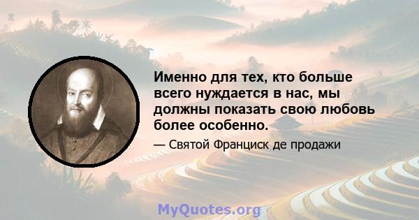 Именно для тех, кто больше всего нуждается в нас, мы должны показать свою любовь более особенно.