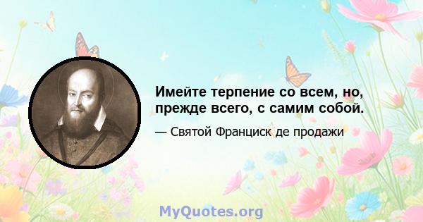 Имейте терпение со всем, но, прежде всего, с самим собой.