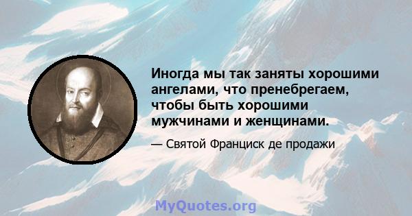 Иногда мы так заняты хорошими ангелами, что пренебрегаем, чтобы быть хорошими мужчинами и женщинами.