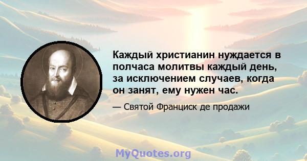 Каждый христианин нуждается в полчаса молитвы каждый день, за исключением случаев, когда он занят, ему нужен час.