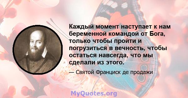 Каждый момент наступает к нам беременной командой от Бога, только чтобы пройти и погрузиться в вечность, чтобы остаться навсегда, что мы сделали из этого.