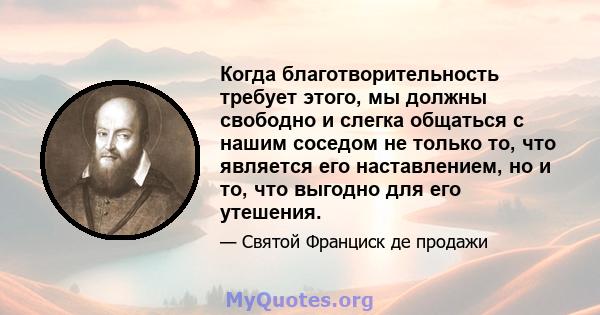 Когда благотворительность требует этого, мы должны свободно и слегка общаться с нашим соседом не только то, что является его наставлением, но и то, что выгодно для его утешения.