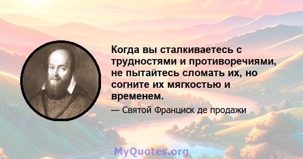 Когда вы сталкиваетесь с трудностями и противоречиями, не пытайтесь сломать их, но согните их мягкостью и временем.