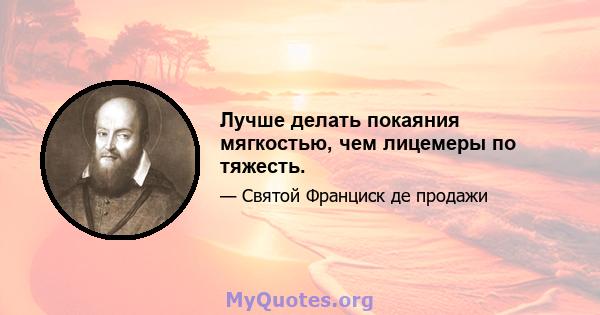 Лучше делать покаяния мягкостью, чем лицемеры по тяжесть.