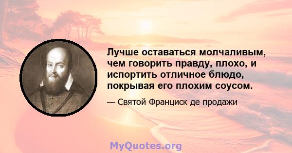 Лучше оставаться молчаливым, чем говорить правду, плохо, и испортить отличное блюдо, покрывая его плохим соусом.