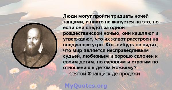 Люди могут пройти тридцать ночей танцами, и никто не жалуется на это, но если они следят за одной рождественской ночью, они кашляют и утверждают, что их живот расстроен на следующее утро. Кто -нибудь не видит, что мир