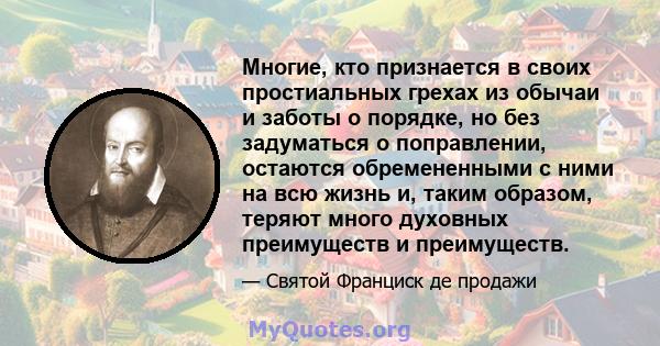 Многие, кто признается в своих простиальных грехах из обычаи и заботы о порядке, но без задуматься о поправлении, остаются обремененными с ними на всю жизнь и, таким образом, теряют много духовных преимуществ и