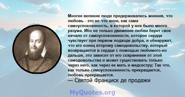 Многие великие люди придерживались мнения, что любовь - это не что иное, как сама самоуспокоенность, в которой у них было много разума. Ибо не только движение любви берет свое начало от самоуспокоенности, которое сердце 