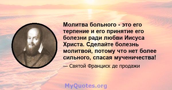 Молитва больного - это его терпение и его принятие его болезни ради любви Иисуса Христа. Сделайте болезнь молитвой, потому что нет более сильного, спасая мученичества!