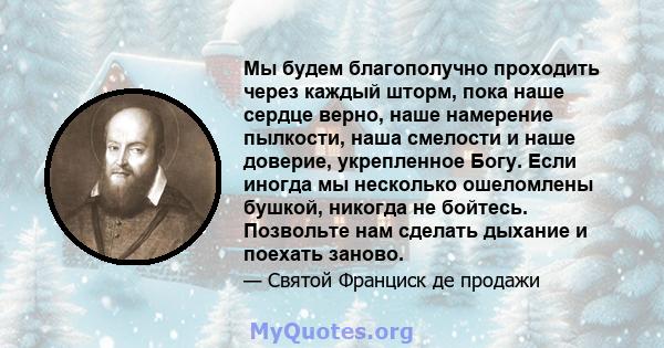 Мы будем благополучно проходить через каждый шторм, пока наше сердце верно, наше намерение пылкости, наша смелости и наше доверие, укрепленное Богу. Если иногда мы несколько ошеломлены бушкой, никогда не бойтесь.