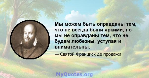 Мы можем быть оправданы тем, что не всегда были яркими, но мы не оправданы тем, что не будем любезны, уступая и внимательны.