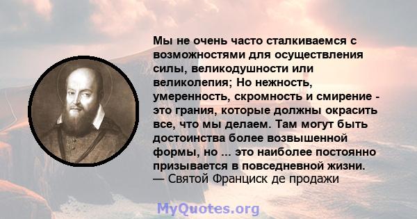 Мы не очень часто сталкиваемся с возможностями для осуществления силы, великодушности или великолепия; Но нежность, умеренность, скромность и смирение - это грания, которые должны окрасить все, что мы делаем. Там могут