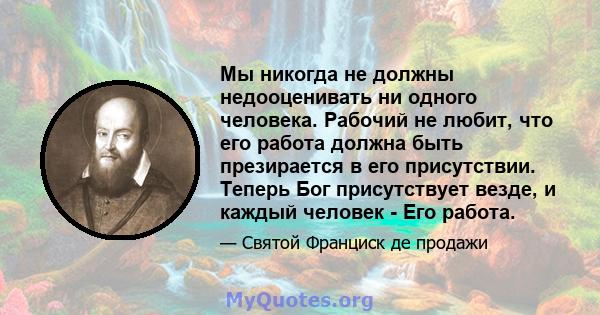 Мы никогда не должны недооценивать ни одного человека. Рабочий не любит, что его работа должна быть презирается в его присутствии. Теперь Бог присутствует везде, и каждый человек - Его работа.