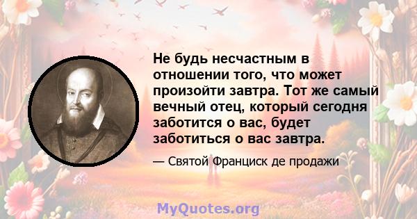 Не будь несчастным в отношении того, что может произойти завтра. Тот же самый вечный отец, который сегодня заботится о вас, будет заботиться о вас завтра.