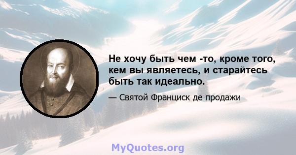 Не хочу быть чем -то, кроме того, кем вы являетесь, и старайтесь быть так идеально.