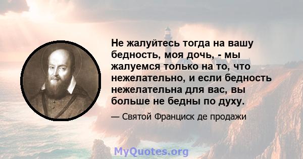 Не жалуйтесь тогда на вашу бедность, моя дочь, - мы жалуемся только на то, что нежелательно, и если бедность нежелательна для вас, вы больше не бедны по духу.