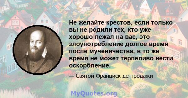 Не желайте крестов, если только вы не родили тех, кто уже хорошо лежал на вас, это злоупотребление долгое время после мученичества, в то же время не может терпеливо нести оскорбление.