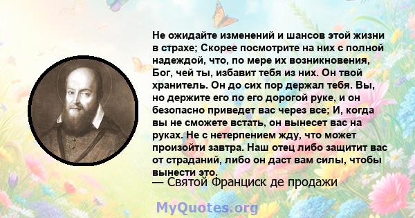 Не ожидайте изменений и шансов этой жизни в страхе; Скорее посмотрите на них с полной надеждой, что, по мере их возникновения, Бог, чей ты, избавит тебя из них. Он твой хранитель. Он до сих пор держал тебя. Вы, но