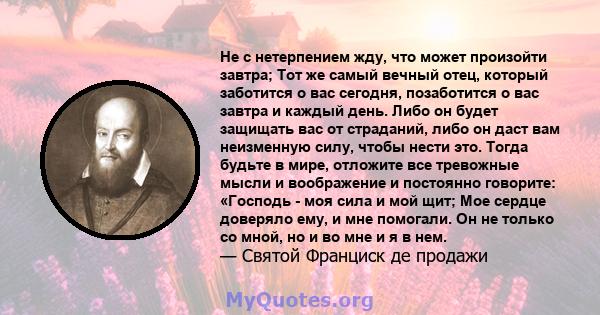 Не с нетерпением жду, что может произойти завтра; Тот же самый вечный отец, который заботится о вас сегодня, позаботится о вас завтра и каждый день. Либо он будет защищать вас от страданий, либо он даст вам неизменную