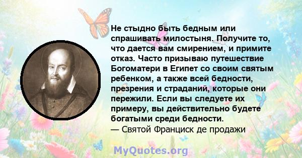 Не стыдно быть бедным или спрашивать милостыня. Получите то, что дается вам смирением, и примите отказ. Часто призываю путешествие Богоматери в Египет со своим святым ребенком, а также всей бедности, презрения и