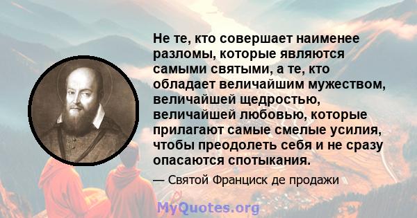 Не те, кто совершает наименее разломы, которые являются самыми святыми, а те, кто обладает величайшим мужеством, величайшей щедростью, величайшей любовью, которые прилагают самые смелые усилия, чтобы преодолеть себя и