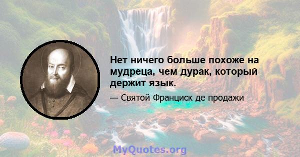 Нет ничего больше похоже на мудреца, чем дурак, который держит язык.