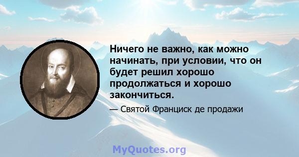 Ничего не важно, как можно начинать, при условии, что он будет решил хорошо продолжаться и хорошо закончиться.