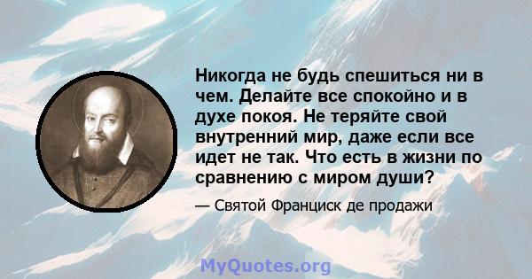 Никогда не будь спешиться ни в чем. Делайте все спокойно и в духе покоя. Не теряйте свой внутренний мир, даже если все идет не так. Что есть в жизни по сравнению с миром души?