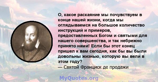 О, какое раскаяние мы почувствуем в конце нашей жизни, когда мы оглядываемся на большое количество инструкций и примеров, предоставленных Богом и святыми для нашего совершенства, и так небрежно принято нами! Если бы