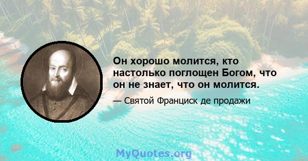 Он хорошо молится, кто настолько поглощен Богом, что он не знает, что он молится.