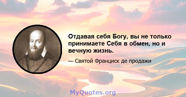 Отдавая себя Богу, вы не только принимаете Себя в обмен, но и вечную жизнь.