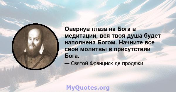 Овернув глаза на Бога в медитации, вся твоя душа будет наполнена Богом. Начните все свои молитвы в присутствии Бога.