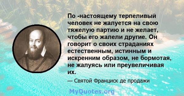 По -настоящему терпеливый человек не жалуется на свою тяжелую партию и не желает, чтобы его жалели другие. Он говорит о своих страданиях естественным, истинным и искренним образом, не бормотая, не жалуясь или