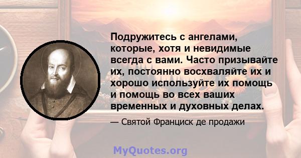 Подружитесь с ангелами, которые, хотя и невидимые всегда с вами. Часто призывайте их, постоянно восхваляйте их и хорошо используйте их помощь и помощь во всех ваших временных и духовных делах.