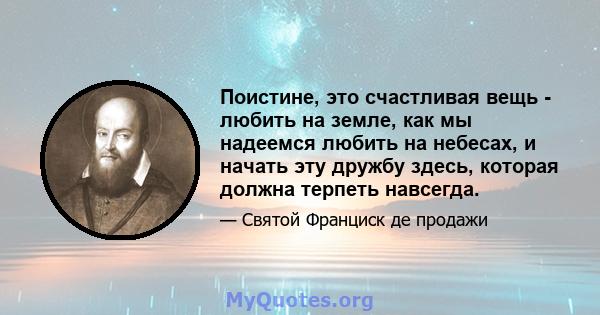 Поистине, это счастливая вещь - любить на земле, как мы надеемся любить на небесах, и начать эту дружбу здесь, которая должна терпеть навсегда.