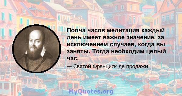 Полча часов медитация каждый день имеет важное значение, за исключением случаев, когда вы заняты. Тогда необходим целый час.