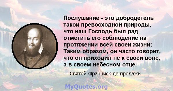 Послушание - это добродетель такой превосходной природы, что наш Господь был рад отметить его соблюдение на протяжении всей своей жизни; Таким образом, он часто говорит, что он приходил не к своей воле, а в своем