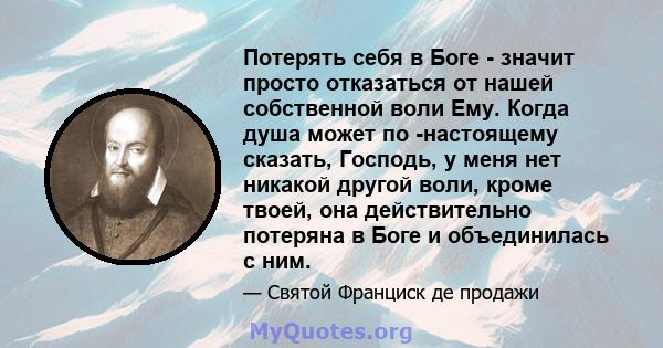 Потерять себя в Боге - значит просто отказаться от нашей собственной воли Ему. Когда душа может по -настоящему сказать, Господь, у меня нет никакой другой воли, кроме твоей, она действительно потеряна в Боге и