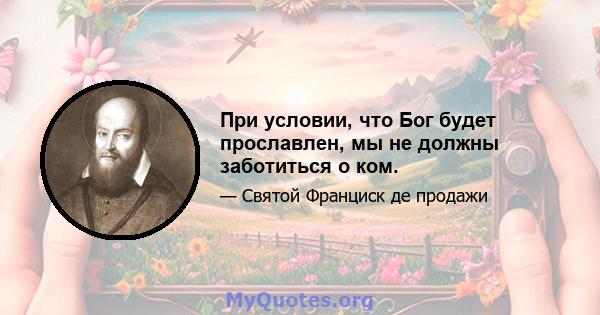 При условии, что Бог будет прославлен, мы не должны заботиться о ком.