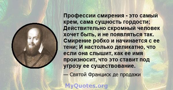 Профессии смирения - это самый крем, сама сущность гордости; Действительно скромный человек хочет быть, и не появляться так. Смирение робко и начинается с ее тени; И настолько деликатно, что если она слышит, как ее имя