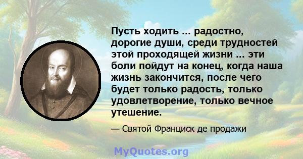 Пусть ходить ... радостно, дорогие души, среди трудностей этой проходящей жизни ... эти боли пойдут на конец, когда наша жизнь закончится, после чего будет только радость, только удовлетворение, только вечное утешение.