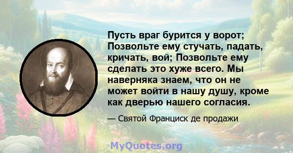 Пусть враг бурится у ворот; Позвольте ему стучать, падать, кричать, вой; Позвольте ему сделать это хуже всего. Мы наверняка знаем, что он не может войти в нашу душу, кроме как дверью нашего согласия.